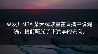 突发！NBA 某大牌球星在直播中说漏嘴，提前曝光了下赛季的去向。