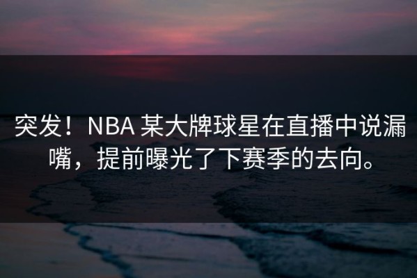 突发！NBA 某大牌球星在直播中说漏嘴，提前曝光了下赛季的去向。
