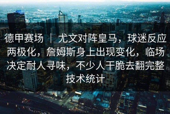 德甲赛场 ｜ 尤文对阵皇马，球迷反应两极化，詹姆斯身上出现变化，临场决定耐人寻味，不少人干脆去翻完整技术统计
