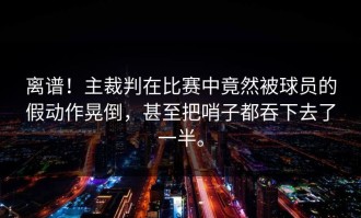 离谱！主裁判在比赛中竟然被球员的假动作晃倒，甚至把哨子都吞下去了一半。