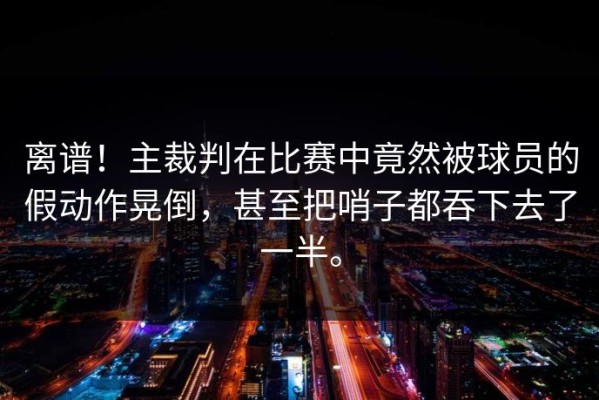 离谱！主裁判在比赛中竟然被球员的假动作晃倒，甚至把哨子都吞下去了一半。