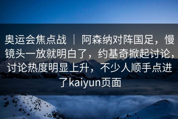 奥运会焦点战 ｜ 阿森纳对阵国足，慢镜头一放就明白了，约基奇掀起讨论，讨论热度明显上升，不少人顺手点进了kaiyun页面