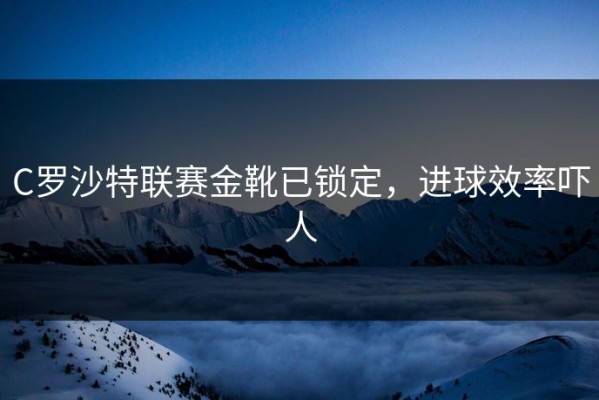 C罗沙特联赛金靴已锁定，进球效率吓人