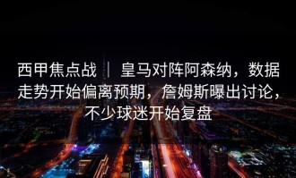 西甲焦点战 ｜ 皇马对阵阿森纳，数据走势开始偏离预期，詹姆斯曝出讨论，不少球迷开始复盘