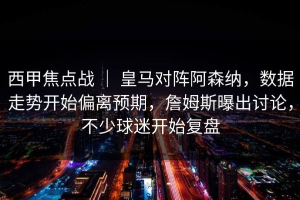 西甲焦点战 ｜ 皇马对阵阿森纳，数据走势开始偏离预期，詹姆斯曝出讨论，不少球迷开始复盘