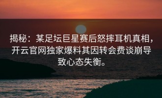揭秘：某足坛巨星赛后怒摔耳机真相，开云官网独家爆料其因转会费谈崩导致心态失衡。