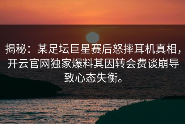揭秘：某足坛巨星赛后怒摔耳机真相，开云官网独家爆料其因转会费谈崩导致心态失衡。
