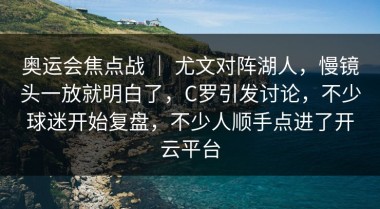 奥运会焦点战 ｜ 尤文对阵湖人，慢镜头一放就明白了，C罗引发讨论，不少球迷开始复盘，不少人顺手点进了开云平台
