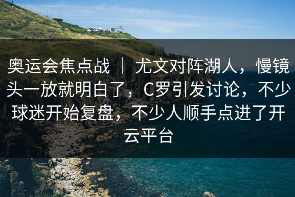 奥运会焦点战 ｜ 尤文对阵湖人，慢镜头一放就明白了，C罗引发讨论，不少球迷开始复盘，不少人顺手点进了开云平台