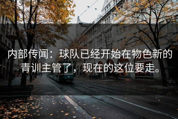 内部传闻：球队已经开始在物色新的青训主管了，现在的这位要走。