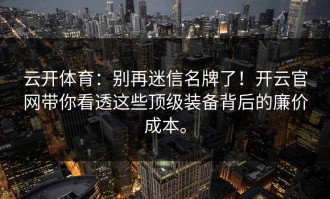 云开体育：别再迷信名牌了！开云官网带你看透这些顶级装备背后的廉价成本。