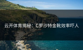 云开体育揭秘：C罗沙特金靴效率吓人