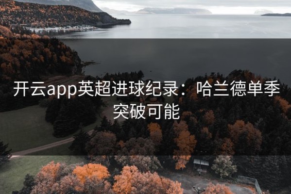 开云app英超进球纪录：哈兰德单季突破可能