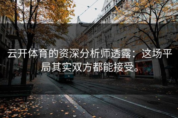 云开体育的资深分析师透露：这场平局其实双方都能接受。