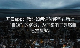 开云app：教你如何评价那些在场上“自残”的演员，为了骗哨子竟然自己撞横梁。