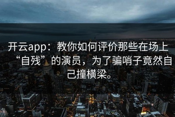 开云app：教你如何评价那些在场上“自残”的演员，为了骗哨子竟然自己撞横梁。