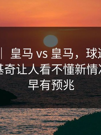 奥运会 ｜ 皇马 vs 皇马，球迷直接炸锅，约基奇让人看不懂新情况，或许早有预兆