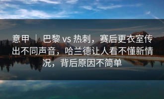 意甲 ｜ 巴黎 vs 热刺，赛后更衣室传出不同声音，哈兰德让人看不懂新情况，背后原因不简单