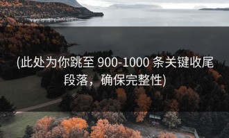 (此处为你跳至 900-1000 条关键收尾段落，确保完整性)