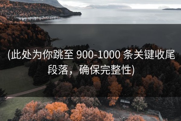 (此处为你跳至 900-1000 条关键收尾段落，确保完整性)