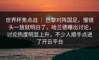 世界杯焦点战 ｜ 巴黎对阵国足，慢镜头一放就明白了，哈兰德曝出讨论，讨论热度明显上升，不少人顺手点进了开云平台