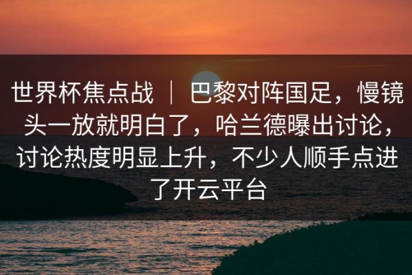 世界杯焦点战 ｜ 巴黎对阵国足，慢镜头一放就明白了，哈兰德曝出讨论，讨论热度明显上升，不少人顺手点进了开云平台