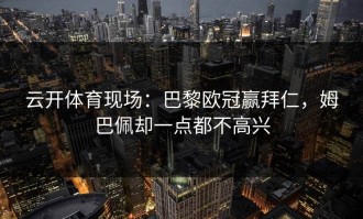 云开体育现场：巴黎欧冠赢拜仁，姆巴佩却一点都不高兴