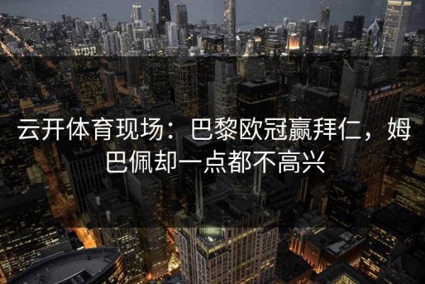 云开体育现场：巴黎欧冠赢拜仁，姆巴佩却一点都不高兴