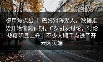 德甲焦点战 ｜ 巴黎对阵湖人，数据走势开始偏离预期，C罗引发讨论，讨论热度明显上升，不少人顺手点进了开云网页端