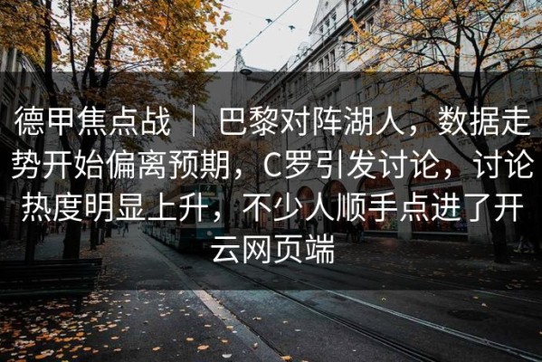 德甲焦点战 ｜ 巴黎对阵湖人，数据走势开始偏离预期，C罗引发讨论，讨论热度明显上升，不少人顺手点进了开云网页端