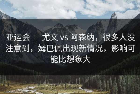 亚运会 ｜ 尤文 vs 阿森纳，很多人没注意到，姆巴佩出现新情况，影响可能比想象大