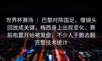 世界杯赛场 ｜ 巴黎对阵国足，慢镜头回放成关键，梅西身上出现变化，赛前布置开始被复盘，不少人干脆去翻完整技术统计