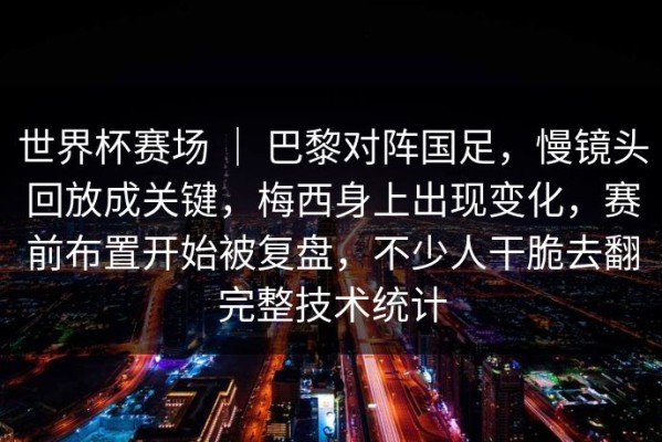世界杯赛场 ｜ 巴黎对阵国足，慢镜头回放成关键，梅西身上出现变化，赛前布置开始被复盘，不少人干脆去翻完整技术统计
