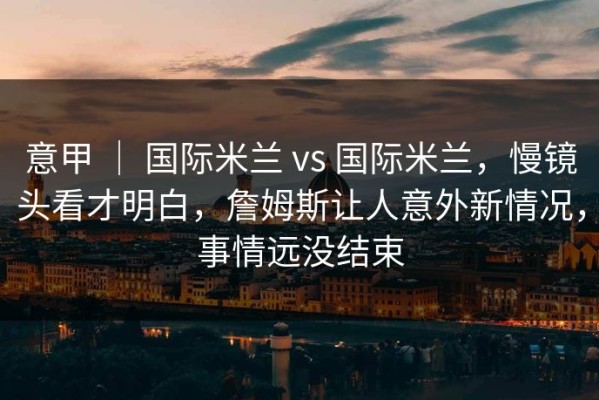 意甲 ｜ 国际米兰 vs 国际米兰，慢镜头看才明白，詹姆斯让人意外新情况，事情远没结束