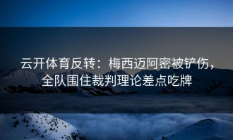 云开体育反转：梅西迈阿密被铲伤，全队围住裁判理论差点吃牌