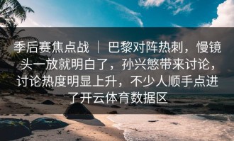 季后赛焦点战 ｜ 巴黎对阵热刺，慢镜头一放就明白了，孙兴慜带来讨论，讨论热度明显上升，不少人顺手点进了开云体育数据区
