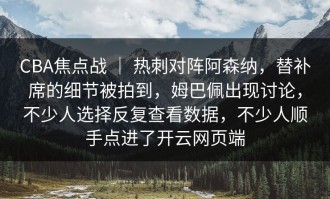 CBA焦点战 ｜ 热刺对阵阿森纳，替补席的细节被拍到，姆巴佩出现讨论，不少人选择反复查看数据，不少人顺手点进了开云网页端