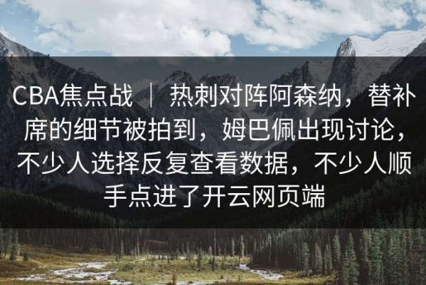 CBA焦点战 ｜ 热刺对阵阿森纳，替补席的细节被拍到，姆巴佩出现讨论，不少人选择反复查看数据，不少人顺手点进了开云网页端