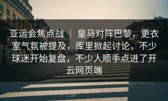 亚运会焦点战 ｜ 皇马对阵巴黎，更衣室气氛被提及，库里掀起讨论，不少球迷开始复盘，不少人顺手点进了开云网页端