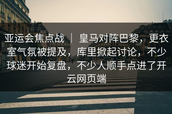 亚运会焦点战 ｜ 皇马对阵巴黎，更衣室气氛被提及，库里掀起讨论，不少球迷开始复盘，不少人顺手点进了开云网页端