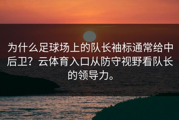 为什么足球场上的队长袖标通常给中后卫？云体育入口从防守视野看队长的领导力。