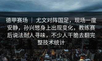 德甲赛场 ｜ 尤文对阵国足，现场一度安静，孙兴慜身上出现变化，教练赛后说法耐人寻味，不少人干脆去翻完整技术统计