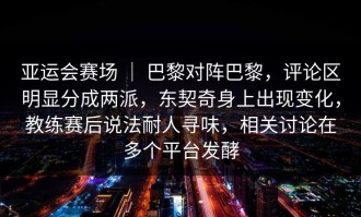 亚运会赛场 ｜ 巴黎对阵巴黎，评论区明显分成两派，东契奇身上出现变化，教练赛后说法耐人寻味，相关讨论在多个平台发酵