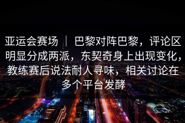 亚运会赛场 ｜ 巴黎对阵巴黎，评论区明显分成两派，东契奇身上出现变化，教练赛后说法耐人寻味，相关讨论在多个平台发酵