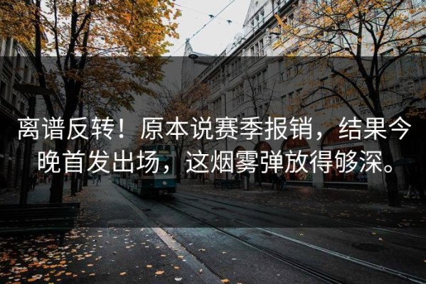 离谱反转！原本说赛季报销，结果今晚首发出场，这烟雾弹放得够深。