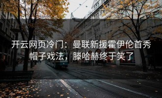 开云网页冷门：曼联新援霍伊伦首秀帽子戏法，滕哈赫终于笑了