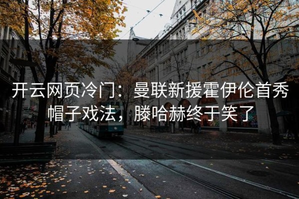 开云网页冷门：曼联新援霍伊伦首秀帽子戏法，滕哈赫终于笑了