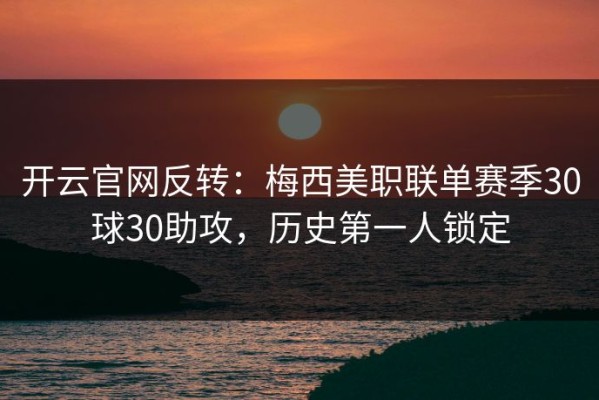 开云官网反转：梅西美职联单赛季30球30助攻，历史第一人锁定