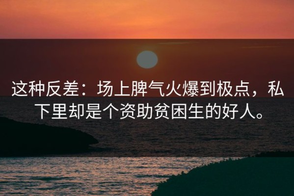 这种反差：场上脾气火爆到极点，私下里却是个资助贫困生的好人。