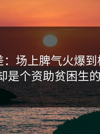 这种反差：场上脾气火爆到极点，私下里却是个资助贫困生的好人。